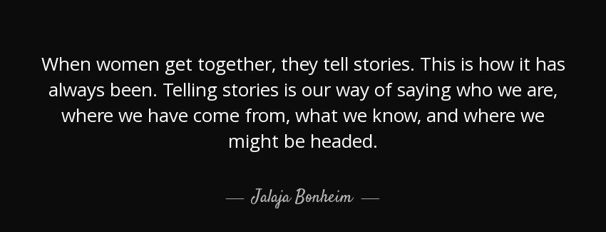quote when women get together they tell stories this is how it has always been telling stories jalaja bonheim Quotes