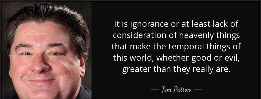 quote it is ignorance or at least lack of consideration of heavenly things that make the temporal tom patton Quotes