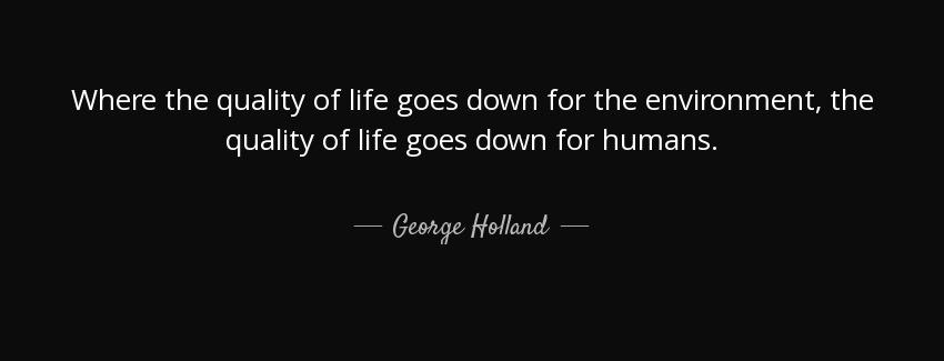 quote where the quality of life goes down for the environment the quality of life goes down george holland Quotes