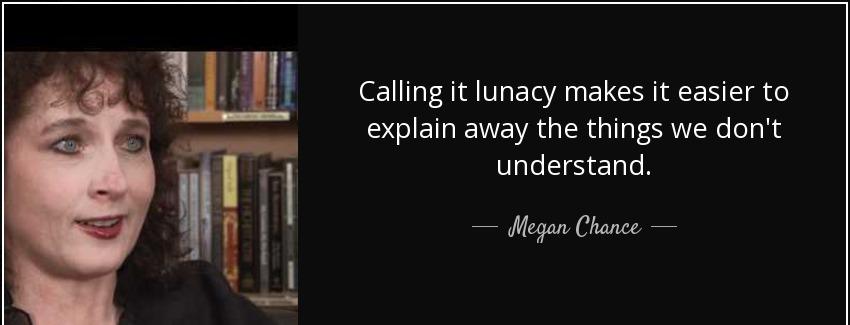 quote calling it lunacy makes it easier to explain away the things we don t understand megan chance Quotes