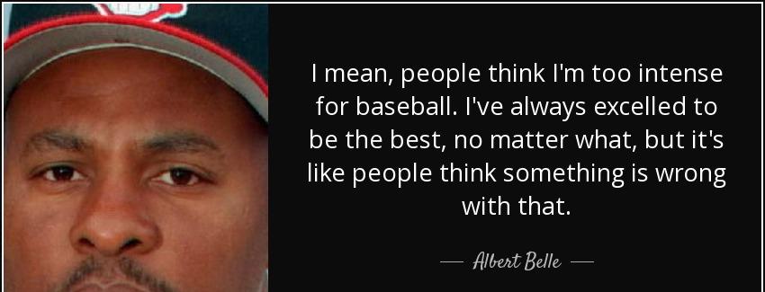 quote i mean people think i m too intense for baseball i ve always excelled to be the best albert belle Quotes