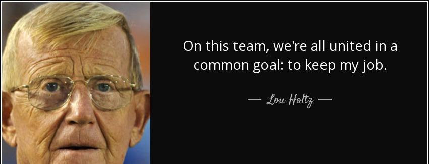 quote on this team we re all united in a common goal to keep my job lou holtz Quotes