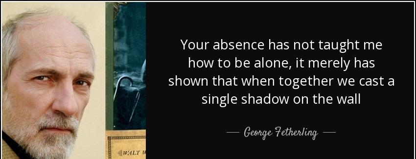 quote your absence has not taught me how to be alone it merely has shown that when together george fetherling Quotes