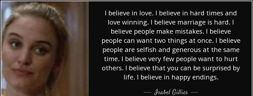 quote i believe in love i believe in hard times and love winning i believe marriage is hard isabel gillies Quotes