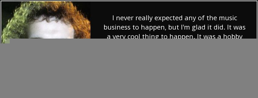 quote i never really expected any of the music business to happen but i m glad it did it was john martyn Quotes