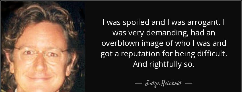 quote i was spoiled and i was arrogant i was very demanding had an overblown image of who judge reinhold Quotes