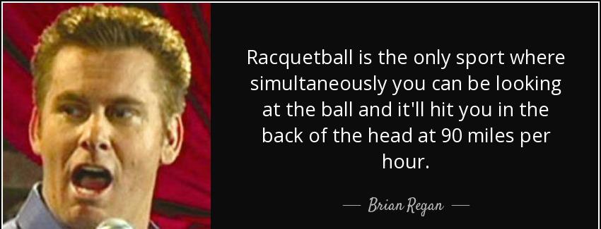 quote racquetball is the only sport where simultaneously you can be looking at the ball and brian regan Quotes