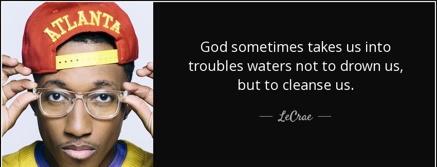 quote god sometimes takes us into troubles waters not to drown us but to cleanse us lecrae Quotes