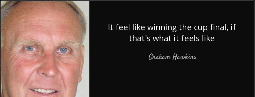 quote it feel like winning the cup final if that s what it feels like graham hawkins Quotes