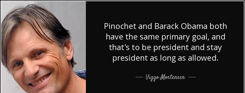 quote pinochet and barack obama both have the same primary goal and that s to be president viggo mortensen Quotes