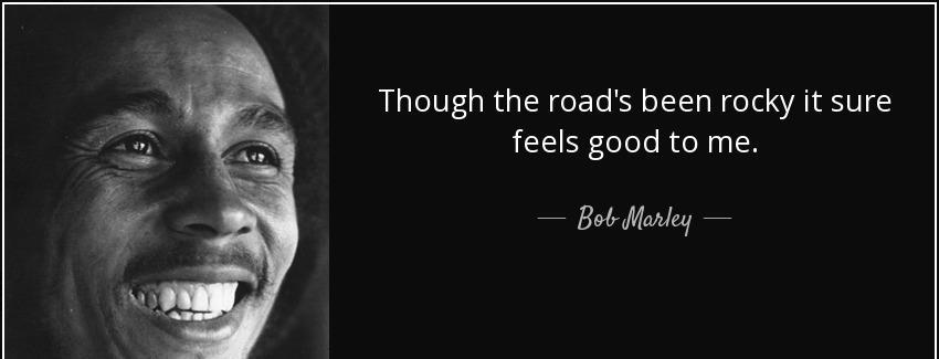 quote though the road s been rocky it sure feels good to me bob marley Quotes