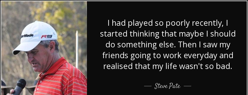 quote i had played so poorly recently i started thinking that maybe i should do something steve pate Quotes