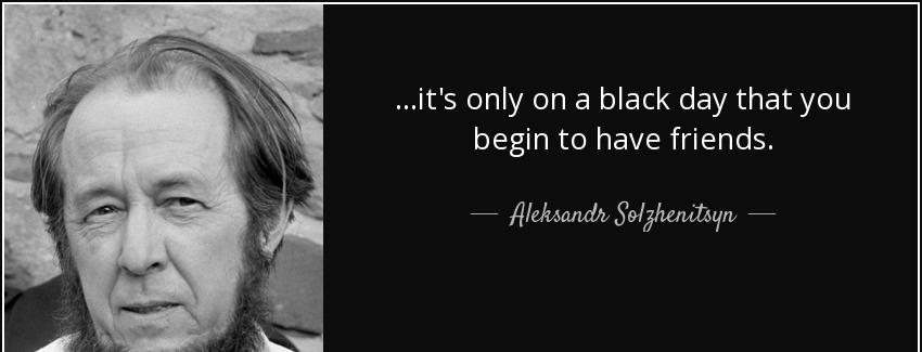 quote it s only on a black day that you begin to have friends aleksandr solzhenitsyn Quotes
