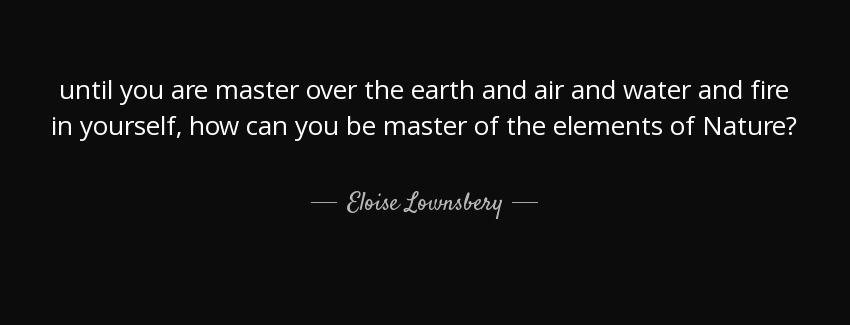 quote until you are master over the earth and air and water and fire in yourself how can you eloise lownsbery Quotes