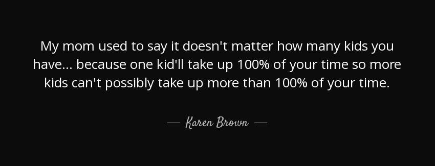 quote my mom used to say it doesn t matter how many kids you have because one kid ll take karen brown Quotes