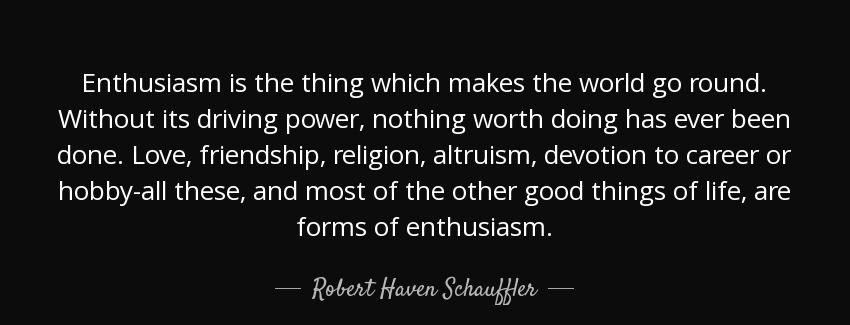 quote enthusiasm is the thing which makes the world go round without its driving power nothing robert haven schauffler Quotes