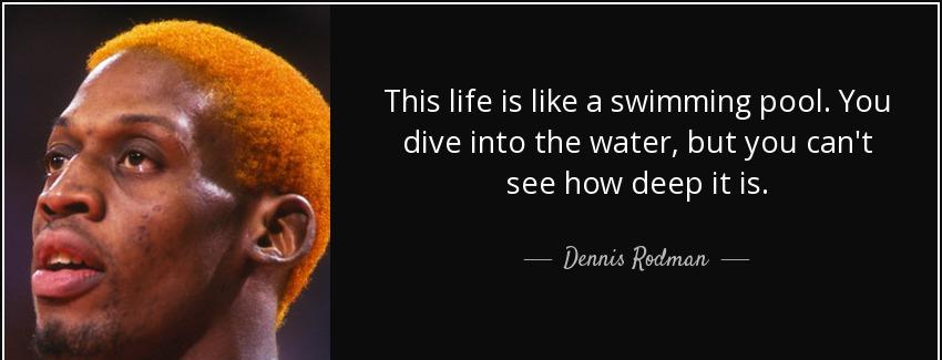 quote this life is like a swimming pool you dive into the water but you can t see how deep dennis rodman Quotes