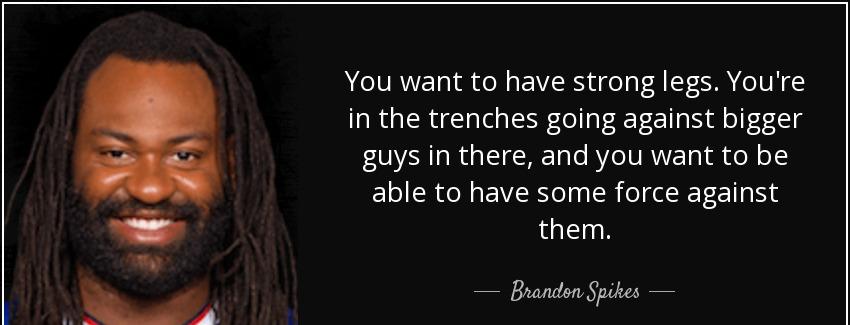 quote you want to have strong legs you re in the trenches going against bigger guys in there brandon spikes Quotes