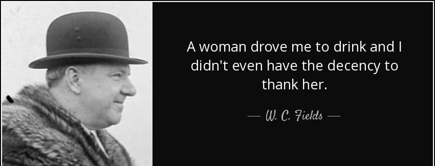 quote a woman drove me to drink and i didn t even have the decency to thank her w c fields Quotes