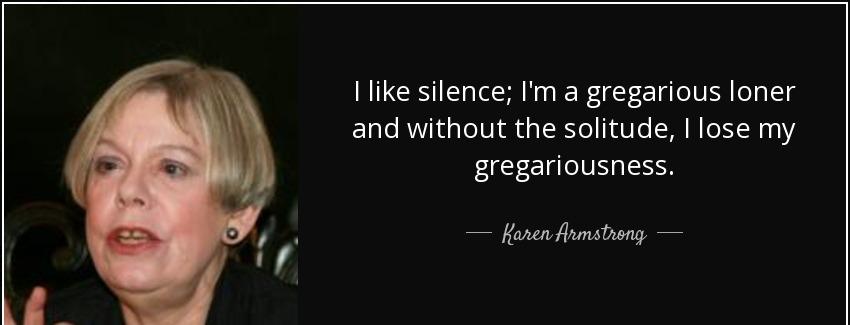 quote i like silence i m a gregarious loner and without the solitude i lose my gregariousness karen armstrong Quotes
