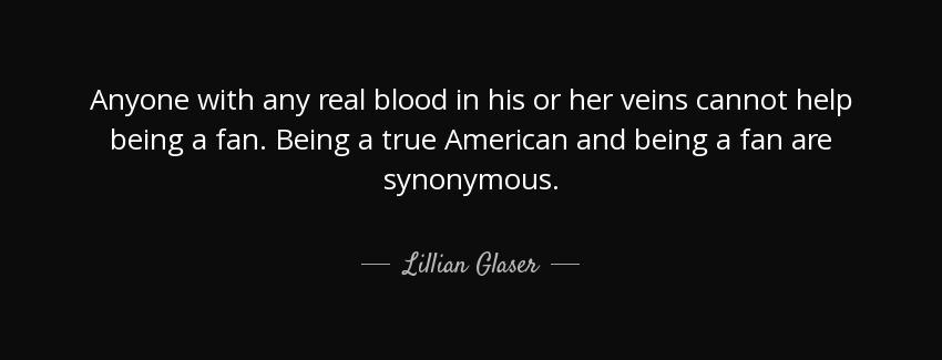 quote anyone with any real blood in his or her veins cannot help being a fan being a true lillian glaser Quotes