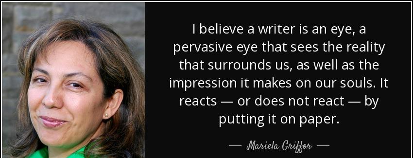 quote i believe a writer is an eye a pervasive eye that sees the reality that surrounds us mariela griffor Quotes