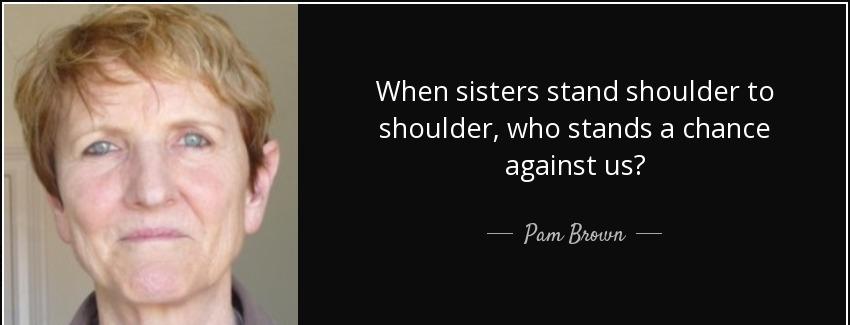 quote when sisters stand shoulder to shoulder who stands a chance against us pam brown Quotes