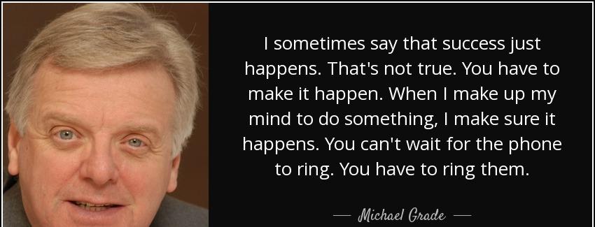 quote i sometimes say that success just happens that s not true you have to make it happen michael grade Quotes