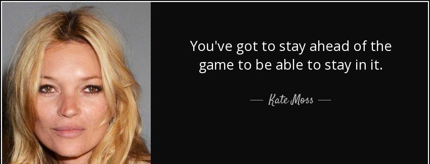 quote you ve got to stay ahead of the game to be able to stay in it kate moss Quotes
