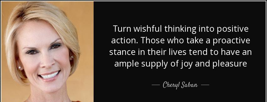 quote turn wishful thinking into positive action those who take a proactive stance in their cheryl saban Quotes