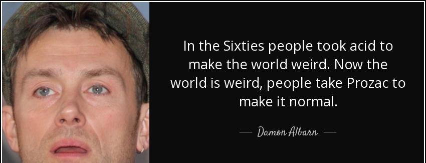quote in the sixties people took acid to make the world weird now the world is weird people damon albarn Quotes