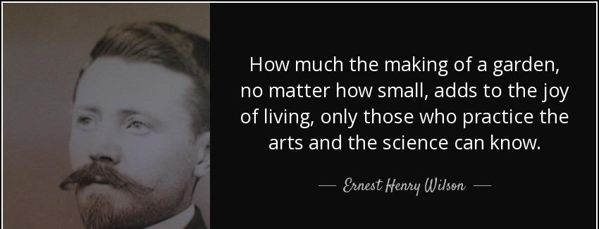 quote how much the making of a garden no matter how small adds to the joy of living only those ernest henry wilson Quotes