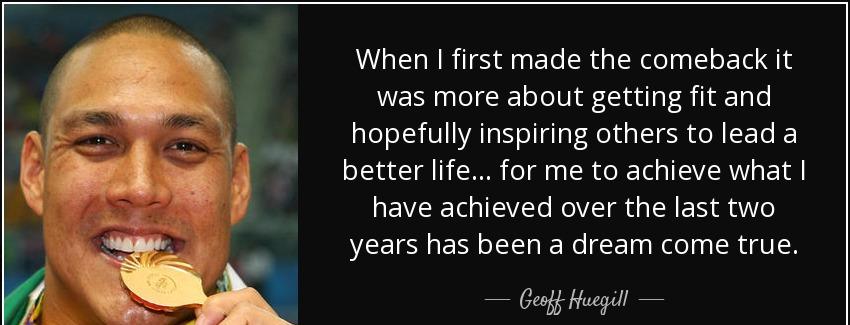 quote when i first made the comeback it was more about getting fit and hopefully inspiring geoff huegill Quotes