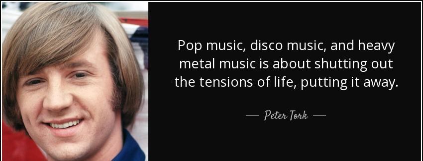 quote pop music disco music and heavy metal music is about shutting out the tensions of life peter tork Quotes