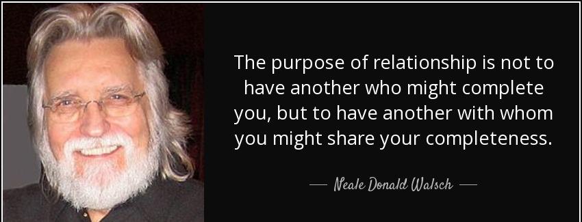 quote the purpose of relationship is not to have another who might complete you but to have neale donald walsch Quotes