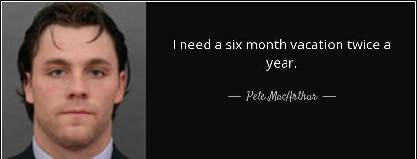 quote i need a six month vacation twice a year pete macarthur Quotes