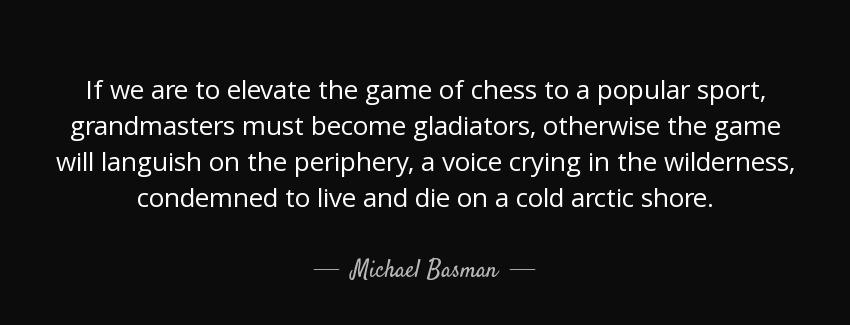 quote if we are to elevate the game of chess to a popular sport grandmasters must become gladiators michael basman Quotes