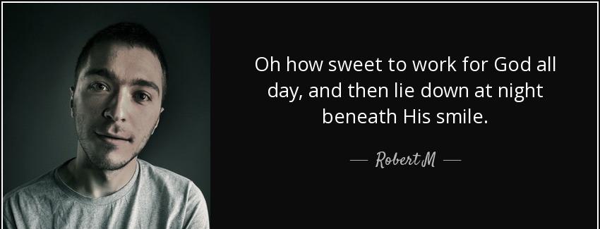 quote oh how sweet to work for god all day and then lie down at night beneath his smile robert m Quotes