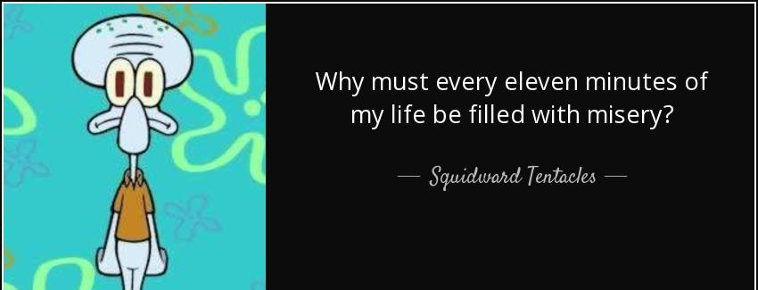 quote why must every eleven minutes of my life be filled with misery squidward tentacles Quotes