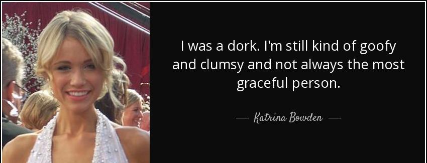 quote i was a dork i m still kind of goofy and clumsy and not always the most graceful person katrina bowden Quotes