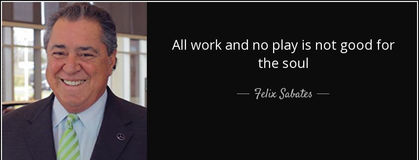 quote all work and no play is not good for the soul felix sabates Quotes