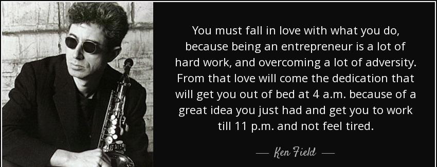 quote you must fall in love with what you do because being an entrepreneur is a lot of hard ken field Quotes