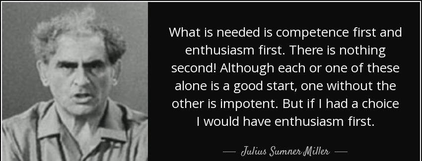 quote what is needed is competence first and enthusiasm first there is nothing second although julius sumner miller Quotes