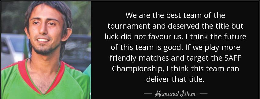 quote we are the best team of the tournament and deserved the title but luck did not favour mamunul islam Quotes
