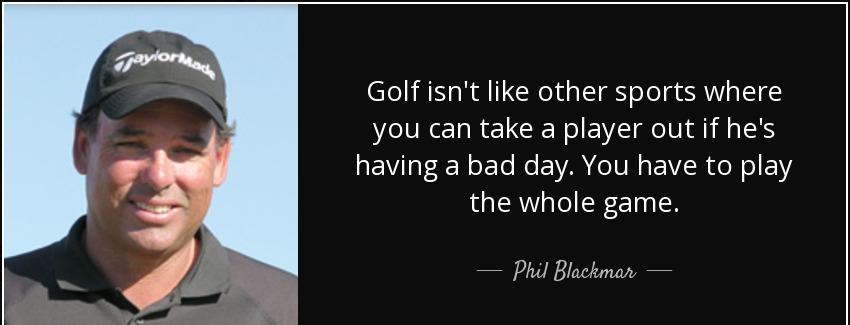 quote golf isn t like other sports where you can take a player out if he s having a bad day phil blackmar Quotes