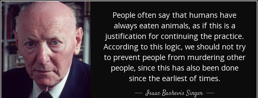 quote people often say that humans have always eaten animals as if this is a justification isaac bashevis singer Quotes
