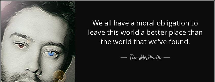 quote we all have a moral obligation to leave this world a better place than the world that tim mcilrath Quotes