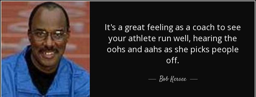 quote it s a great feeling as a coach to see your athlete run well hearing the oohs and aahs bob kersee Quotes