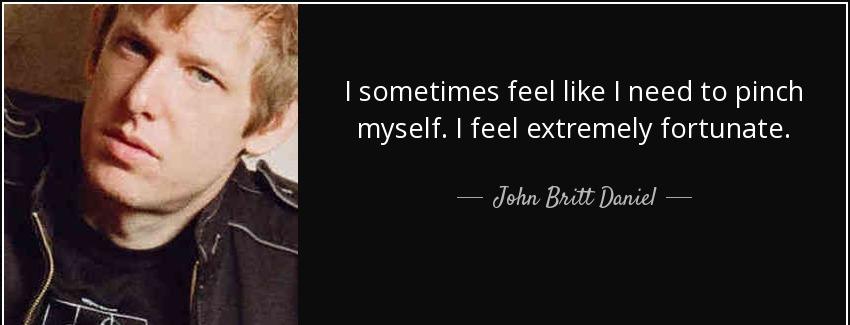 quote i sometimes feel like i need to pinch myself i feel extremely fortunate john britt daniel Quotes