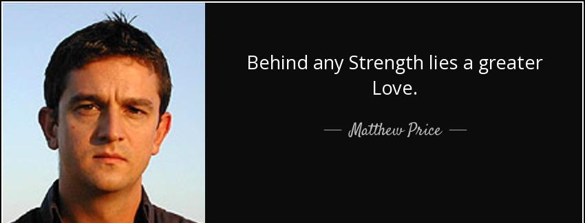 quote behind any strength lies a greater love matthew price Quotes